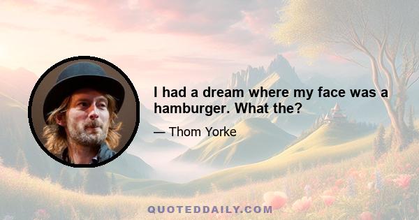 I had a dream where my face was a hamburger. What the?