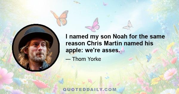 I named my son Noah for the same reason Chris Martin named his apple: we're asses.