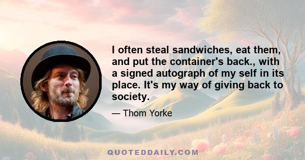 I often steal sandwiches, eat them, and put the container's back., with a signed autograph of my self in its place. It's my way of giving back to society.