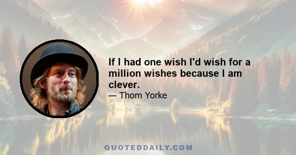 If I had one wish I'd wish for a million wishes because I am clever.