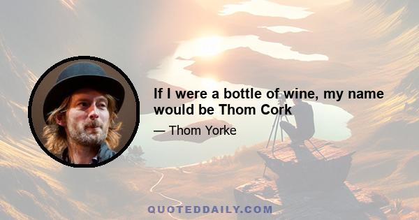 If I were a bottle of wine, my name would be Thom Cork