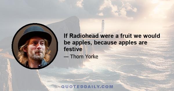 If Radiohead were a fruit we would be apples, because apples are festive