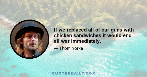 If we replaced all of our guns with chicken sandwiches it would end all war immediately.