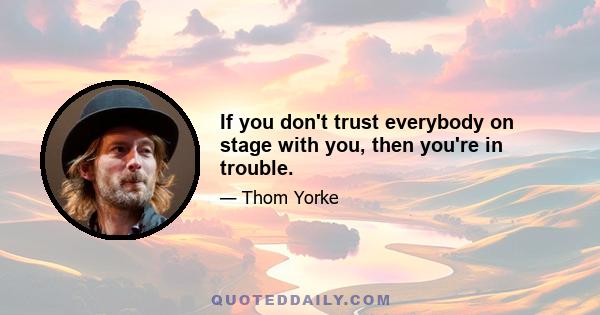 If you don't trust everybody on stage with you, then you're in trouble.