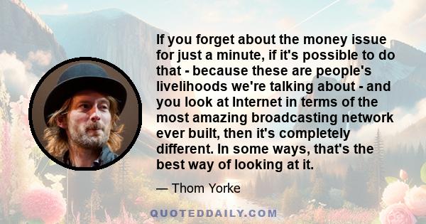 If you forget about the money issue for just a minute, if it's possible to do that - because these are people's livelihoods we're talking about - and you look at Internet in terms of the most amazing broadcasting