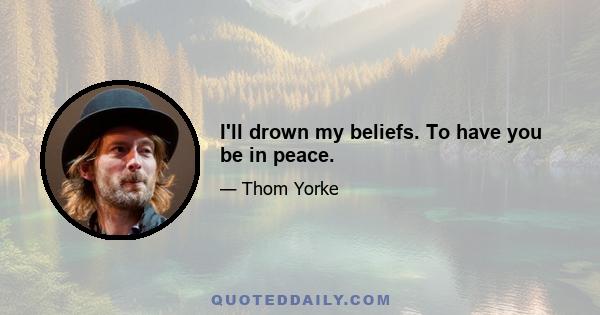 I'll drown my beliefs. To have you be in peace.