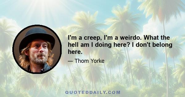 I'm a creep, I'm a weirdo. What the hell am I doing here? I don't belong here.