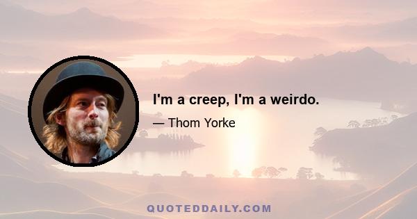 I'm a creep, I'm a weirdo.