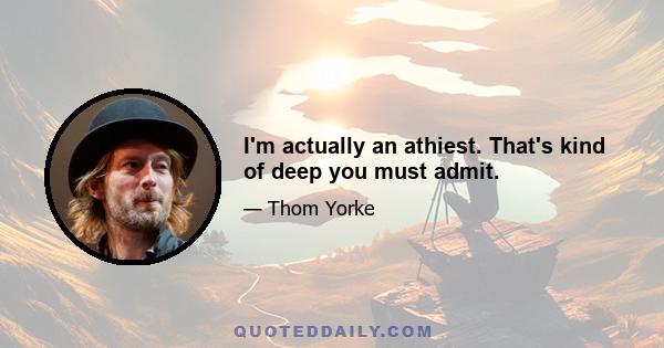 I'm actually an athiest. That's kind of deep you must admit.