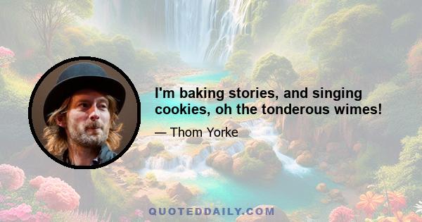 I'm baking stories, and singing cookies, oh the tonderous wimes!