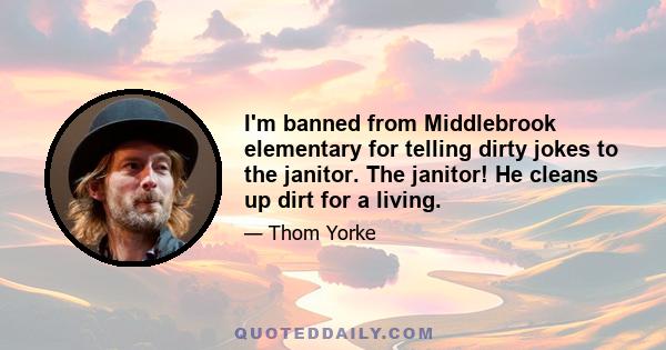 I'm banned from Middlebrook elementary for telling dirty jokes to the janitor. The janitor! He cleans up dirt for a living.