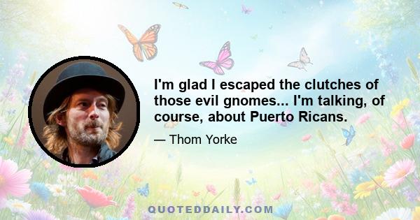 I'm glad I escaped the clutches of those evil gnomes... I'm talking, of course, about Puerto Ricans.