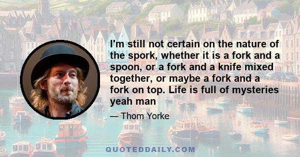 I'm still not certain on the nature of the spork, whether it is a fork and a spoon, or a fork and a knife mixed together, or maybe a fork and a fork on top. Life is full of mysteries yeah man