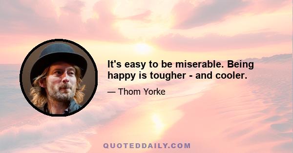 It's easy to be miserable. Being happy is tougher - and cooler.