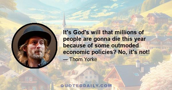 It's God's will that millions of people are gonna die this year because of some outmoded economic policies? No, it's not!