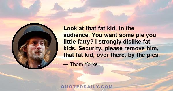 Look at that fat kid, in the audience. You want some pie you little fatty? I strongly dislike fat kids. Security, please remove him, that fat kid, over there, by the pies.