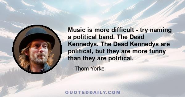 Music is more difficult - try naming a political band. The Dead Kennedys. The Dead Kennedys are political, but they are more funny than they are political.