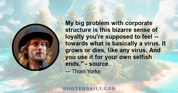 My big problem with corporate structure is this bizarre sense of loyalty you're supposed to feel -- towards what is basically a virus. It grows or dies, like any virus. And you use it for your own selfish ends. - source