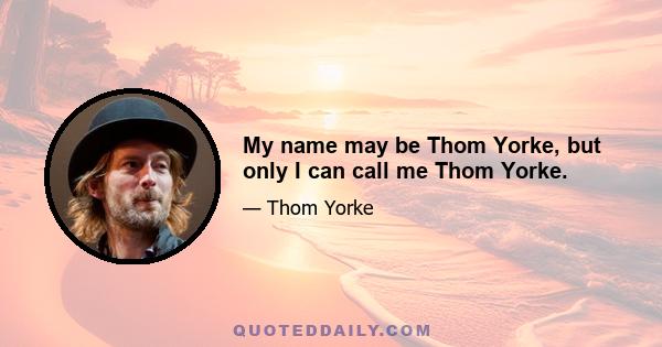 My name may be Thom Yorke, but only I can call me Thom Yorke.