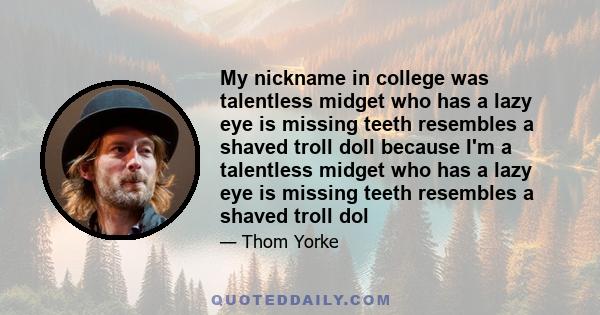 My nickname in college was talentless midget who has a lazy eye is missing teeth resembles a shaved troll doll because I'm a talentless midget who has a lazy eye is missing teeth resembles a shaved troll dol