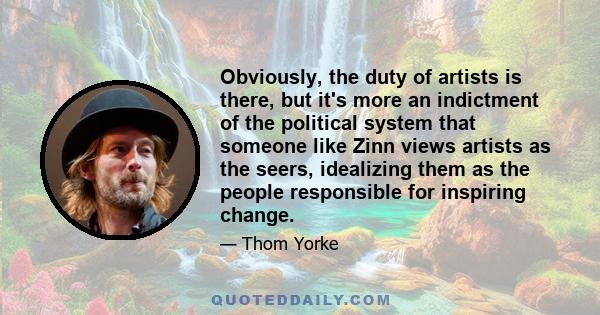 Obviously, the duty of artists is there, but it's more an indictment of the political system that someone like Zinn views artists as the seers, idealizing them as the people responsible for inspiring change.