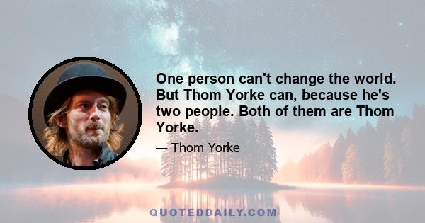 One person can't change the world. But Thom Yorke can, because he's two people. Both of them are Thom Yorke.