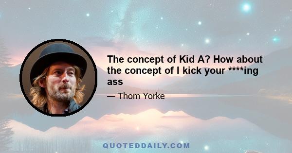 The concept of Kid A? How about the concept of I kick your ****ing ass