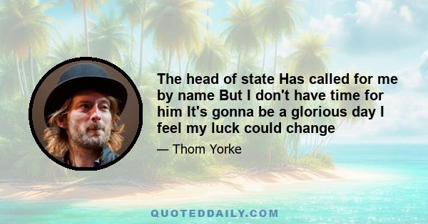 The head of state Has called for me by name But I don't have time for him It's gonna be a glorious day I feel my luck could change