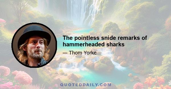 The pointless snide remarks of hammerheaded sharks