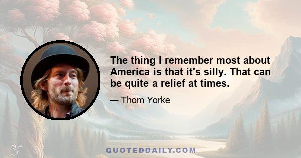 The thing I remember most about America is that it's silly. That can be quite a relief at times.