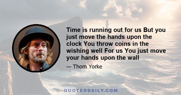 Time is running out for us But you just move the hands upon the clock You throw coins in the wishing well For us You just move your hands upon the wall