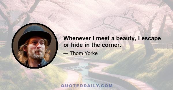 Whenever I meet a beauty, I escape or hide in the corner.