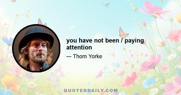 you have not been / paying attention