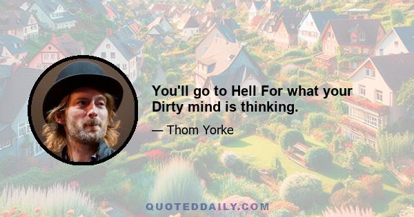 You'll go to Hell For what your Dirty mind is thinking.