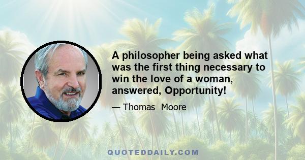 A philosopher being asked what was the first thing necessary to win the love of a woman, answered, Opportunity!