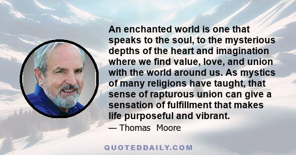 An enchanted world is one that speaks to the soul, to the mysterious depths of the heart and imagination where we find value, love, and union with the world around us. As mystics of many religions have taught, that