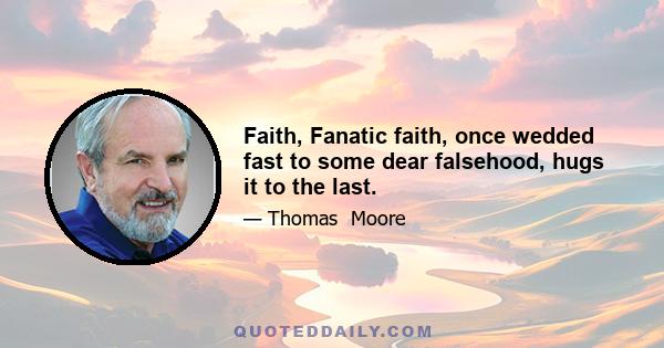 Faith, Fanatic faith, once wedded fast to some dear falsehood, hugs it to the last.