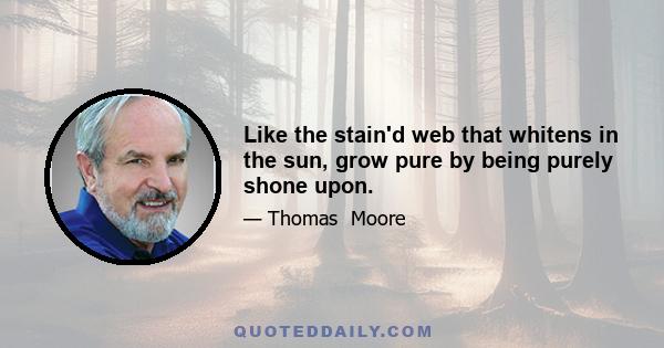 Like the stain'd web that whitens in the sun, grow pure by being purely shone upon.