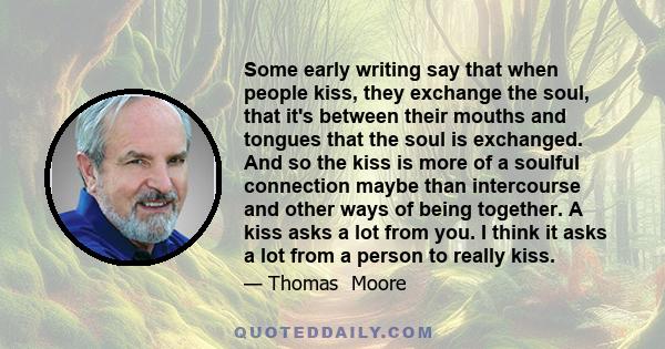 Some early writing say that when people kiss, they exchange the soul, that it's between their mouths and tongues that the soul is exchanged. And so the kiss is more of a soulful connection maybe than intercourse and