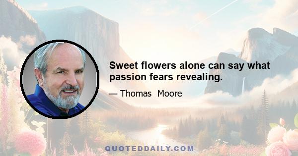 Sweet flowers alone can say what passion fears revealing.