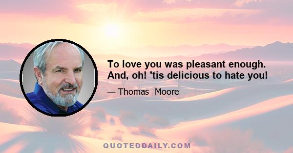 To love you was pleasant enough. And, oh! 'tis delicious to hate you!