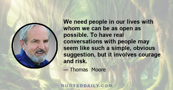 We need people in our lives with whom we can be as open as possible. To have real conversations with people may seem like such a simple, obvious suggestion, but it involves courage and risk.