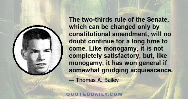 The two-thirds rule of the Senate, which can be changed only by constitutional amendment, will no doubt continue for a long time to come. Like monogamy, it is not completely satisfactory, but, like monogamy, it has won