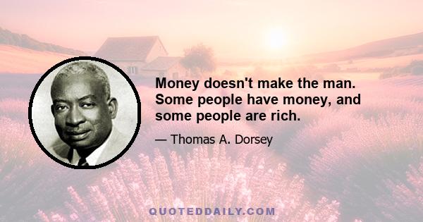 Money doesn't make the man. Some people have money, and some people are rich.