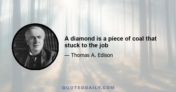 A diamond is a piece of coal that stuck to the job