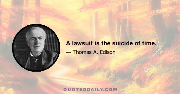 A lawsuit is the suicide of time.