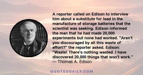 A reporter called on Edison to interview him about a substitute for lead in the manufacture of storage batteries that the scientist was seeking. Edison informed the man that he had made 20,000 experiments but none had