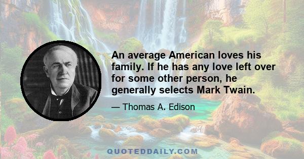 An average American loves his family. If he has any love left over for some other person, he generally selects Mark Twain.