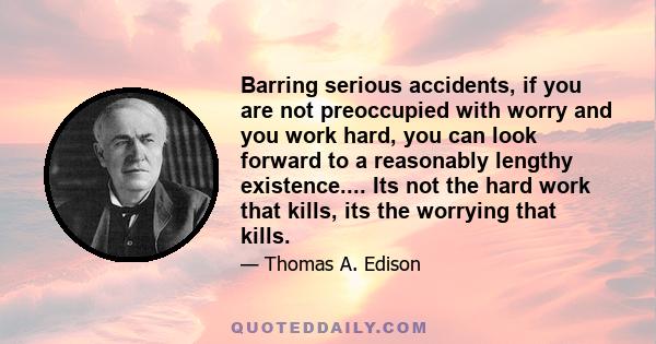 Barring serious accidents, if you are not preoccupied with worry and you work hard, you can look forward to a reasonably lengthy existence.... Its not the hard work that kills, its the worrying that kills.