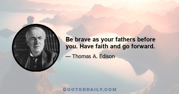 Be brave as your fathers before you. Have faith and go forward.